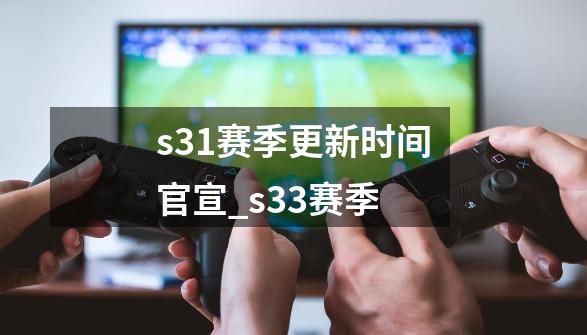 s31赛季更新时间官宣_s33赛季-第1张-游戏相关-泓泰