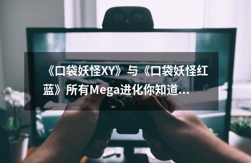 《口袋妖怪XY》与《口袋妖怪红蓝》所有Mega进化你知道几个-第1张-游戏相关-泓泰