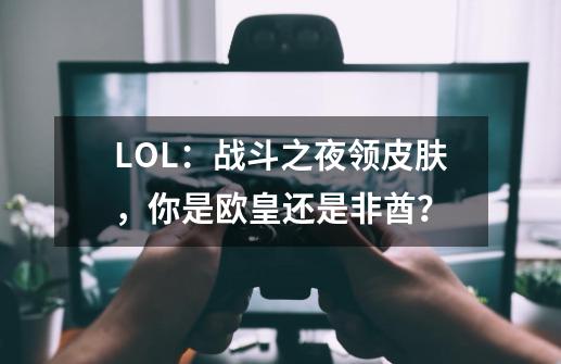 LOL：战斗之夜领皮肤，你是欧皇还是非酋？-第1张-游戏相关-泓泰