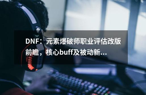 DNF：元素爆破师职业评估改版前瞻，核心buff及被动新增属强效果-第1张-游戏相关-泓泰