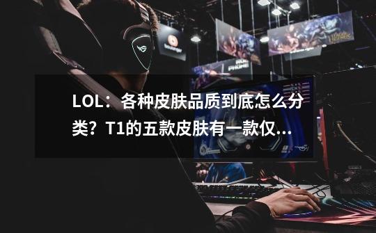 LOL：各种皮肤品质到底怎么分类？T1的五款皮肤有一款仅为T1.5！-第1张-游戏相关-泓泰