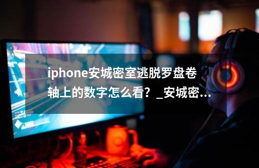 iphone安城密室逃脱罗盘卷轴上的数字怎么看？_安城密室逃脱怎么-第1张-游戏相关-泓泰