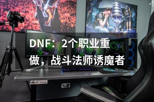 DNF：2个职业重做，战斗法师/诱魔者-第1张-游戏相关-泓泰