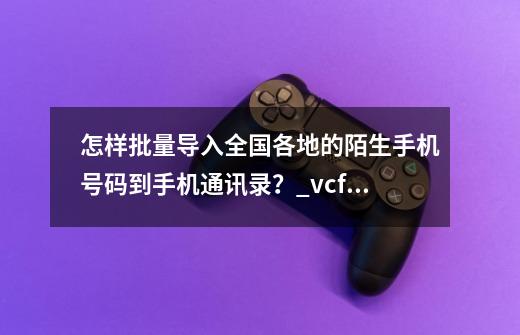 怎样批量导入全国各地的陌生手机号码到手机通讯录？_vcf通讯录编辑器手机版-第1张-游戏相关-泓泰