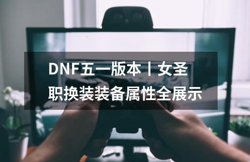 DNF五一版本丨女圣职换装装备属性全展示-第1张-游戏相关-泓泰