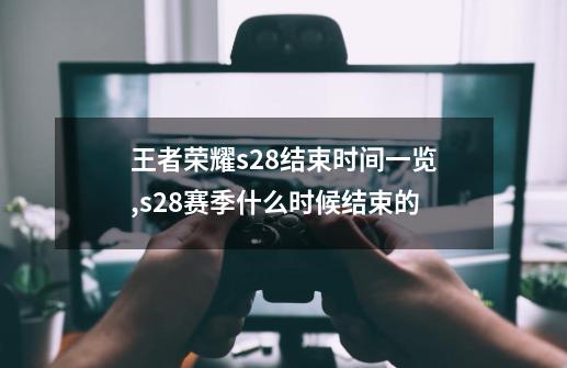 王者荣耀s28结束时间一览,s28赛季什么时候结束的-第1张-游戏相关-泓泰