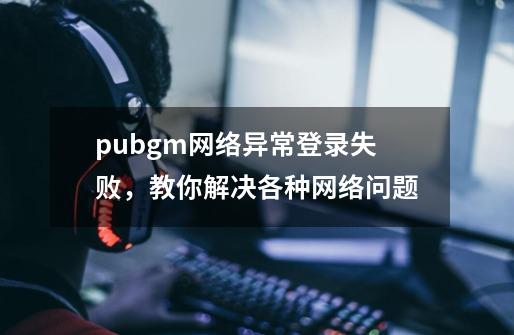 pubgm网络异常登录失败，教你解决各种网络问题-第1张-游戏相关-泓泰