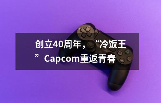 创立40周年，“冷饭王”Capcom重返青春-第1张-游戏相关-泓泰