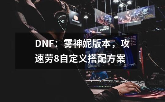 DNF：雾神妮版本，攻速劳8自定义搭配方案-第1张-游戏相关-泓泰