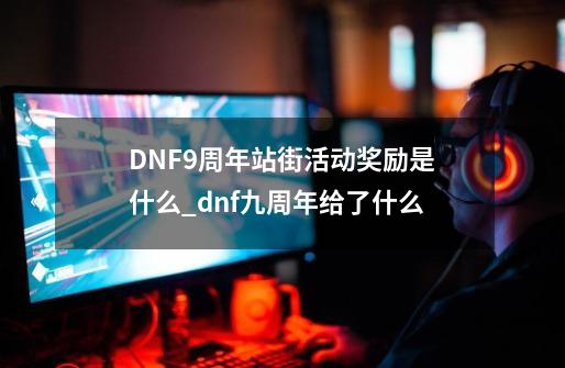 DNF9周年站街活动奖励是什么_dnf九周年给了什么-第1张-游戏相关-泓泰