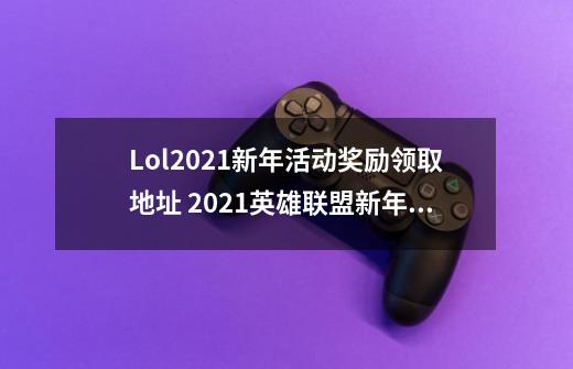 Lol2021新年活动奖励领取地址 2021英雄联盟新年活动预告-第1张-游戏相关-泓泰