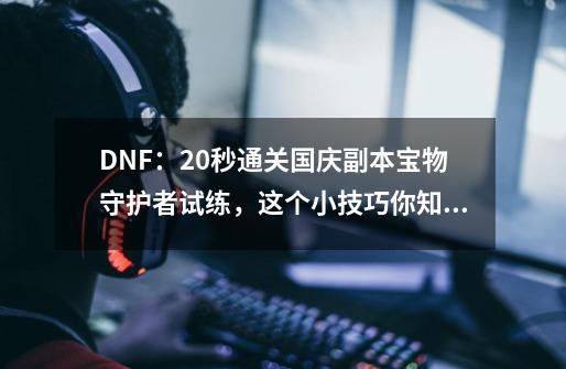 DNF：20秒通关国庆副本宝物守护者试练，这个小技巧你知道吗？-第1张-游戏相关-泓泰