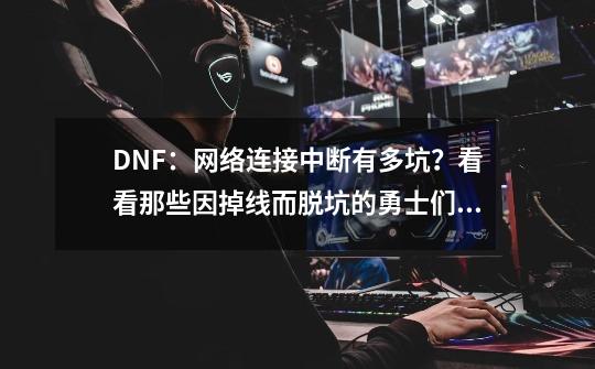 DNF：网络连接中断有多坑？看看那些因掉线而脱坑的勇士们！-第1张-游戏相关-泓泰