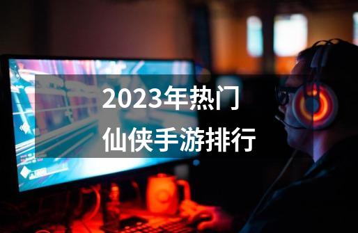 2023年热门仙侠手游排行-第1张-游戏相关-泓泰