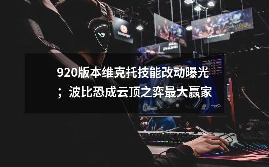 9.20版本维克托技能改动曝光；波比恐成云顶之弈最大赢家-第1张-游戏相关-泓泰