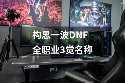 构思一波DNF全职业3觉名称-第1张-游戏相关-泓泰