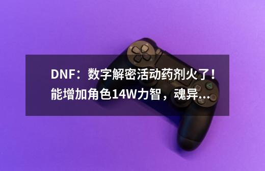 DNF：数字解密活动药剂火了！能增加角色1.4W力智，魂异界可使用-第1张-游戏相关-泓泰