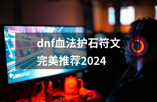 dnf血法护石符文完美推荐2024-第1张-游戏相关-泓泰