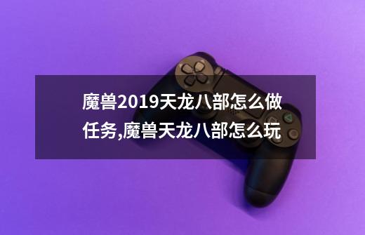 魔兽2019天龙八部怎么做任务,魔兽天龙八部怎么玩-第1张-游戏相关-泓泰