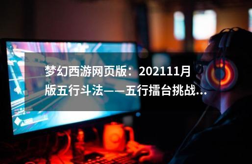 梦幻西游网页版：2021.11月版五行斗法——五行擂台挑战攻略-第1张-游戏相关-泓泰