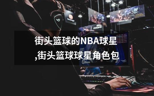 街头篮球的NBA球星,街头篮球球星角色包-第1张-游戏相关-泓泰