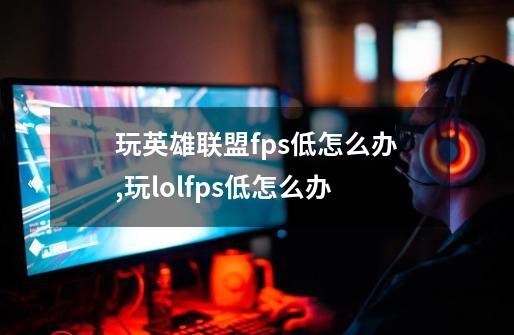 玩英雄联盟fps低怎么办,玩lolfps低怎么办-第1张-游戏相关-泓泰