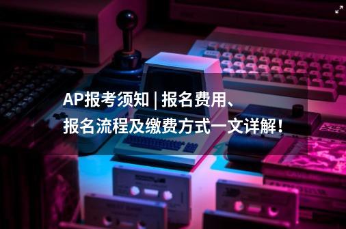 AP报考须知 | 报名费用、报名流程及缴费方式一文详解！-第1张-游戏相关-泓泰