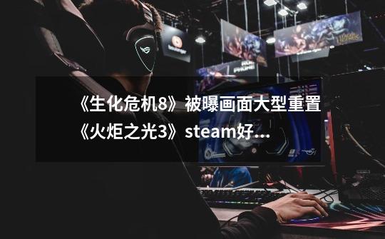 《生化危机8》被曝画面大型重置《火炬之光3》steam好评率翻车-第1张-游戏相关-泓泰