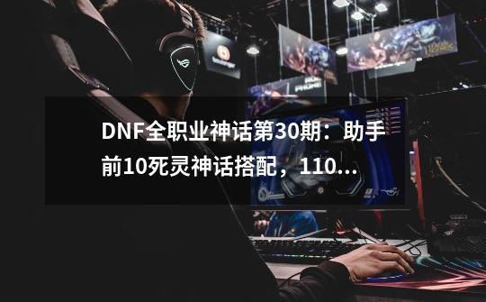 DNF全职业神话第30期：助手前10死灵神话搭配，110版本前适用-第1张-游戏相关-泓泰