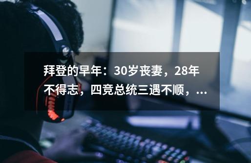 拜登的早年：30岁丧妻，28年不得志，四竞总统三遇不顺，70岁丧子-第1张-游戏相关-泓泰