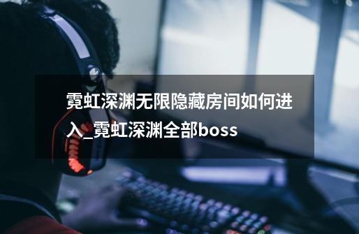 霓虹深渊无限隐藏房间如何进入_霓虹深渊全部boss-第1张-游戏相关-泓泰