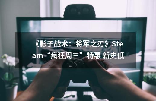 《影子战术：将军之刃》Steam“疯狂周三”特惠 新史低-第1张-游戏相关-泓泰