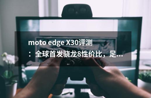 moto edge X30评测：全球首发骁龙8+性价比，足够了吗？-第1张-游戏相关-泓泰