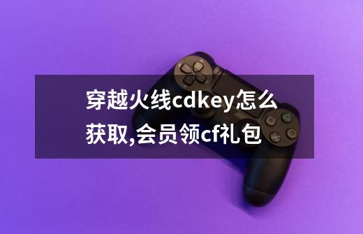 穿越火线cdkey怎么获取,会员领cf礼包-第1张-游戏相关-泓泰