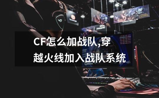 CF怎么加战队,穿越火线加入战队系统-第1张-游戏相关-泓泰