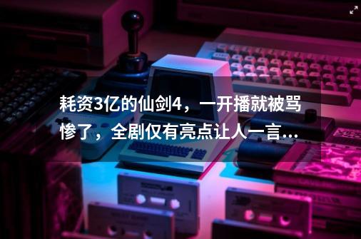 耗资3亿的仙剑4，一开播就被骂惨了，全剧仅有亮点让人一言难尽-第1张-游戏相关-泓泰