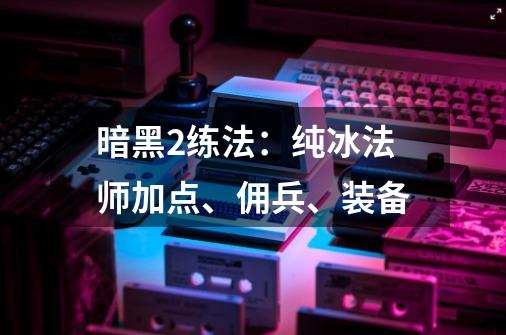 暗黑2练法：纯冰法师加点、佣兵、装备-第1张-游戏相关-泓泰