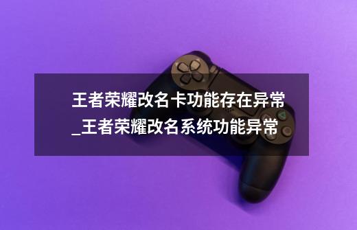 王者荣耀改名卡功能存在异常_王者荣耀改名系统功能异常-第1张-游戏相关-泓泰