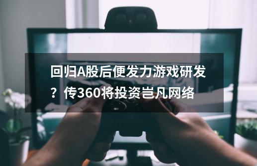 回归A股后便发力游戏研发？传360将投资岂凡网络-第1张-游戏相关-泓泰