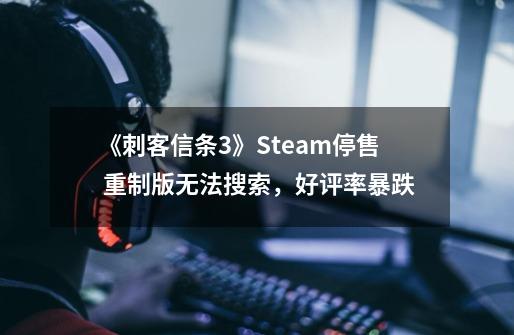 《刺客信条3》Steam停售 重制版无法搜索，好评率暴跌-第1张-游戏相关-泓泰