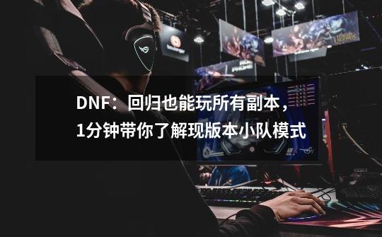 DNF：回归也能玩所有副本，1分钟带你了解现版本小队模式-第1张-游戏相关-泓泰