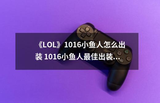 《LOL》10.16小鱼人怎么出装 10.16小鱼人最佳出装推荐-第1张-游戏相关-泓泰