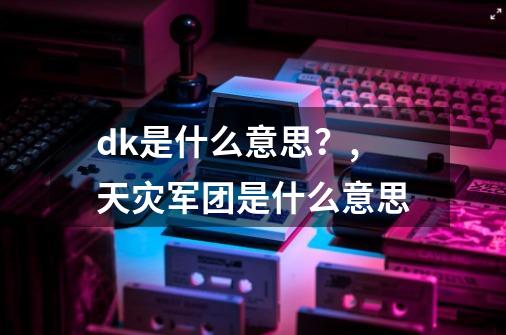 dk是什么意思？,天灾军团是什么意思-第1张-游戏相关-泓泰