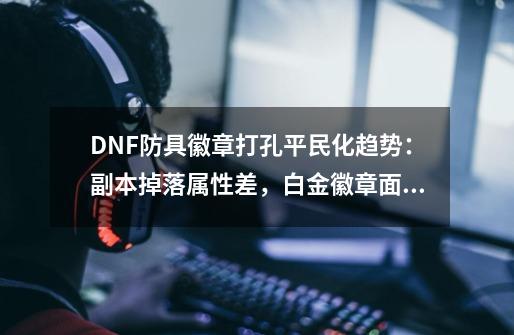 DNF防具徽章打孔平民化趋势：副本掉落属性差，白金徽章面临改动-第1张-游戏相关-泓泰