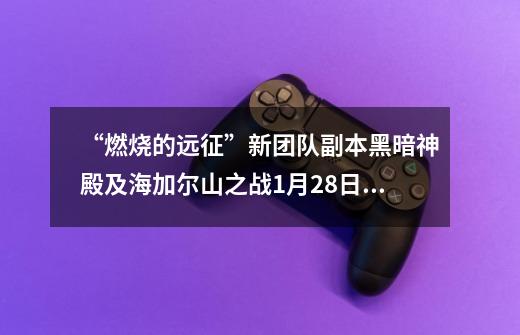 “燃烧的远征”新团队副本黑暗神殿及海加尔山之战9-21开放-第1张-游戏相关-泓泰