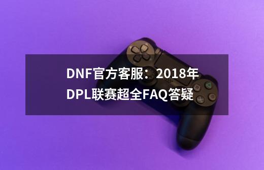 DNF官方客服：2018年DPL联赛超全FAQ答疑-第1张-游戏相关-泓泰