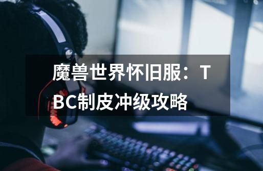 魔兽世界怀旧服：TBC制皮冲级攻略-第1张-游戏相关-泓泰