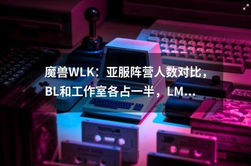 魔兽WLK：亚服阵营人数对比，BL和工作室各占一半，LM仅剩1个优势-第1张-游戏相关-泓泰