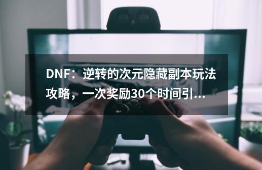 DNF：逆转的次元隐藏副本玩法攻略，一次奖励30个时间引导石-第1张-游戏相关-泓泰