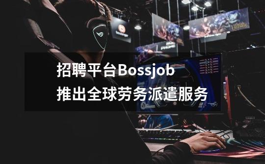 招聘平台Bossjob推出全球劳务派遣服务-第1张-游戏相关-泓泰